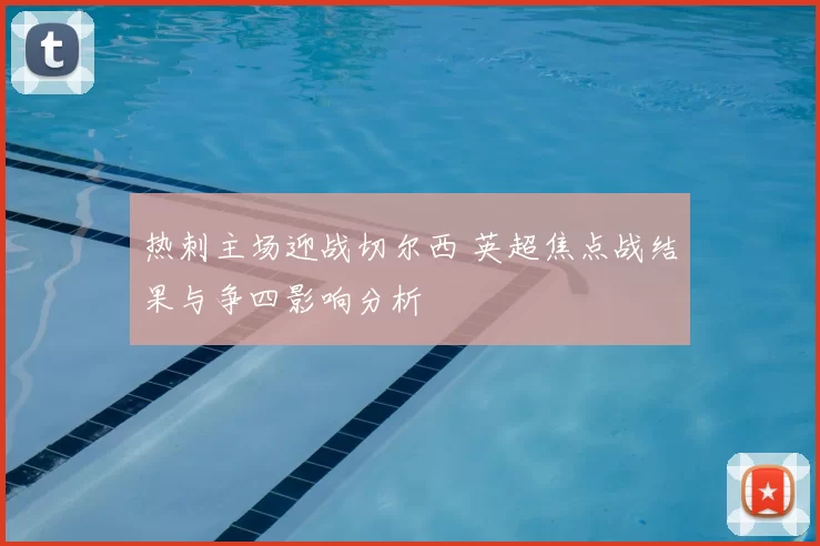 热刺主场迎战切尔西 英超焦点战结果与争四影响分析