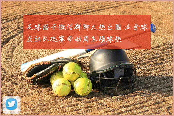 足球搭子微信群聊火热出圈 业余球友组队观赛带动周末踢球热