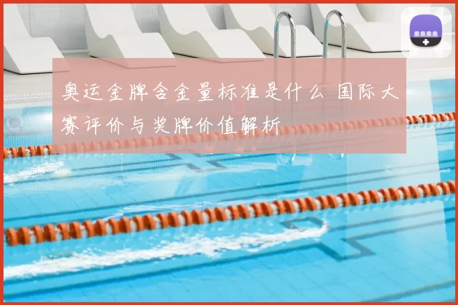 奥运金牌含金量标准是什么 国际大赛评价与奖牌价值解析