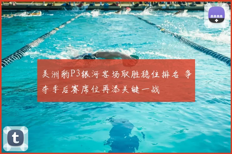 美洲豹P3银河客场取胜稳住排名 争夺季后赛席位再添关键一战