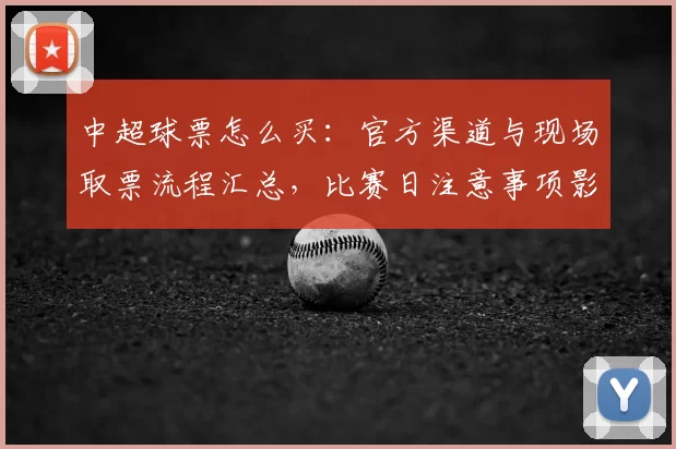 中超球票怎么买:官方渠道与现场取票流程汇总,比赛日注意事项影响观赛安排