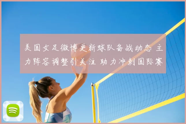 美国女足微博更新球队备战动态 主力阵容调整引关注 助力冲刺国际赛事