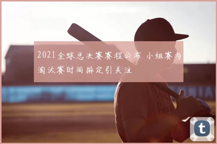 2021全球总决赛赛程公布 小组赛与淘汰赛时间排定引关注