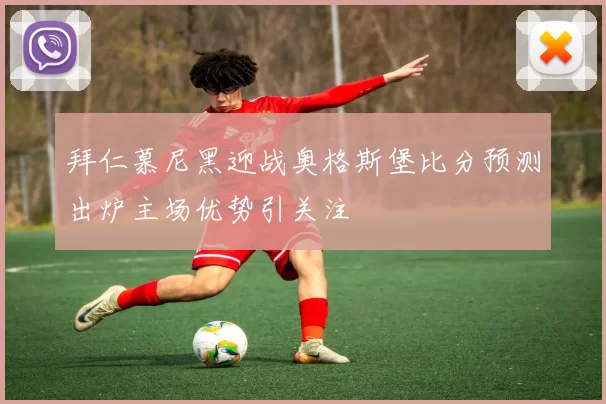 拜仁慕尼黑迎战奥格斯堡比分预测出炉主场优势引关注