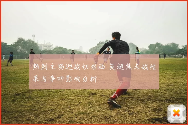 热刺主场迎战切尔西 英超焦点战结果与争四影响分析