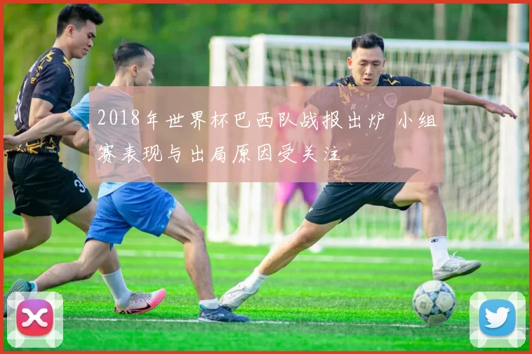 2018年世界杯巴西队战报出炉 小组赛表现与出局原因受关注