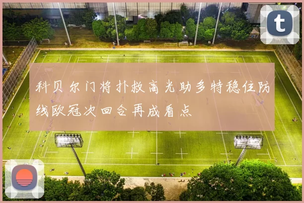 科贝尔门将扑救高光助多特稳住防线欧冠次回合再成看点
