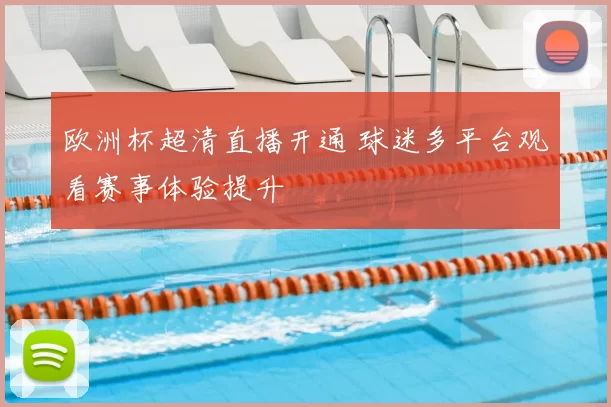 欧洲杯超清直播开通 球迷多平台观看赛事体验提升