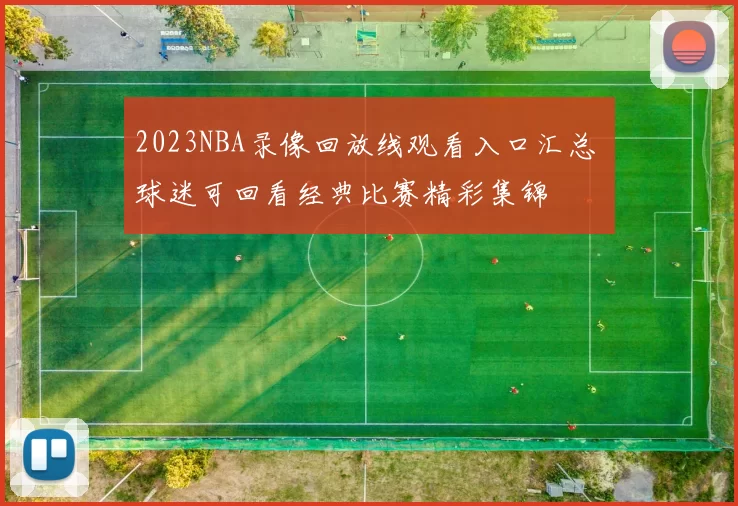 2023NBA录像回放线观看入口汇总 球迷可回看经典比赛精彩集锦