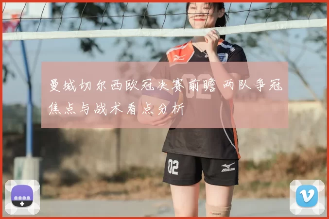 曼城切尔西欧冠决赛前瞻 两队争冠焦点与战术看点分析
