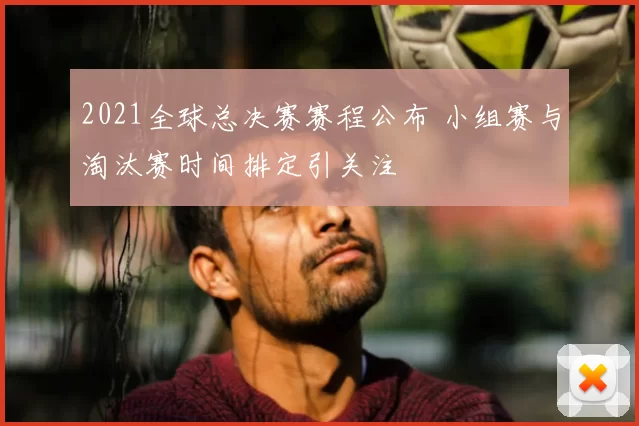 2021全球总决赛赛程公布 小组赛与淘汰赛时间排定引关注