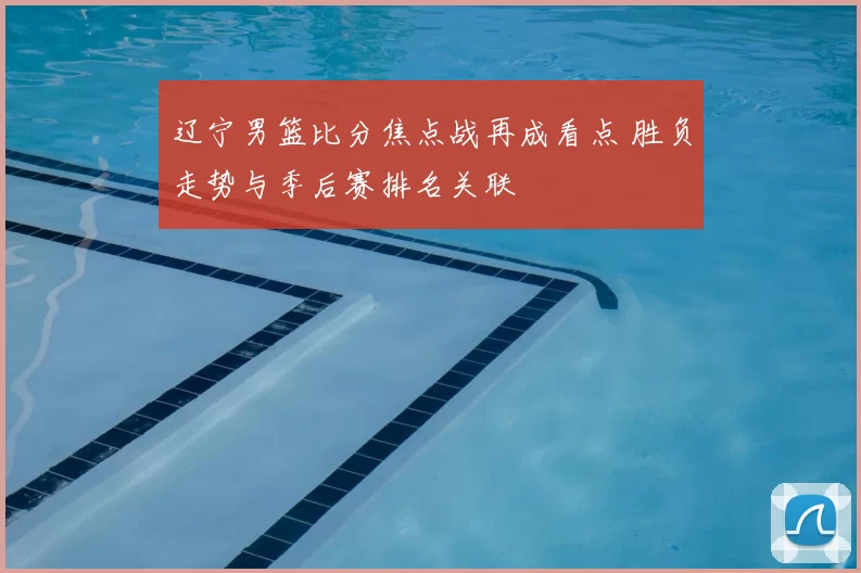 辽宁男篮比分焦点战再成看点 胜负走势与季后赛排名关联
