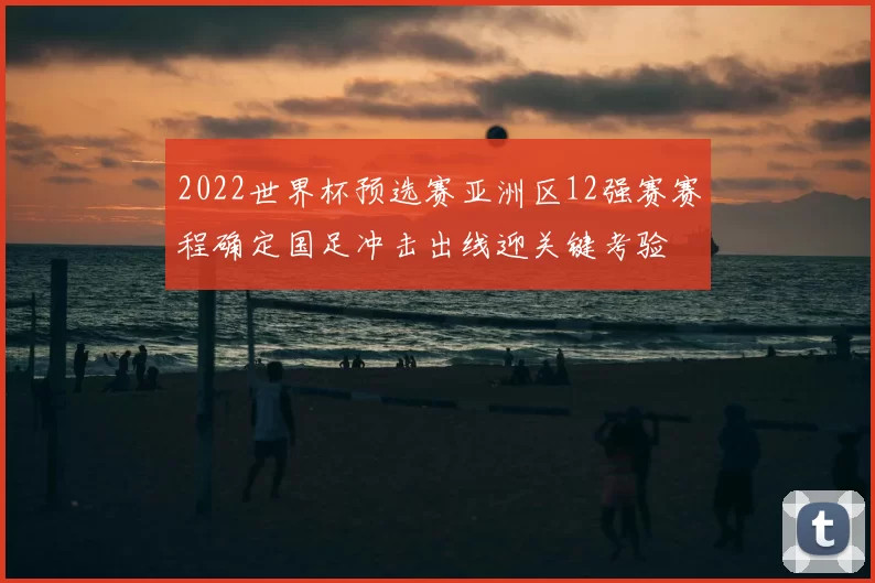 2022世界杯预选赛亚洲区12强赛赛程确定国足冲击出线迎关键考验