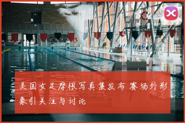 美国女足摩根写真集发布 赛场外形象引关注与讨论