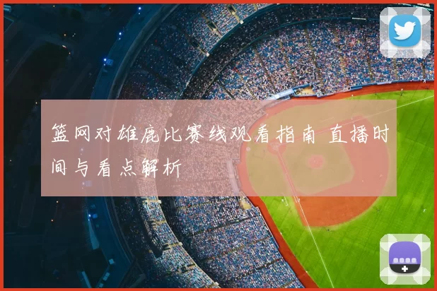 篮网对雄鹿比赛线观看指南 直播时间与看点解析