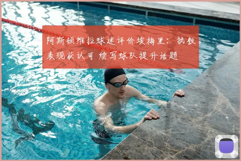 阿斯顿维拉球迷评价埃梅里：执教表现获认可 续写球队提升话题