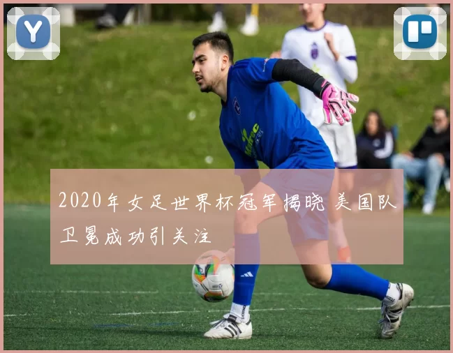 2020年女足世界杯冠军揭晓 美国队卫冕成功引关注