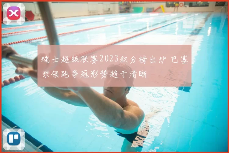 瑞士超级联赛2023积分榜出炉 巴塞尔领跑争冠形势趋于清晰