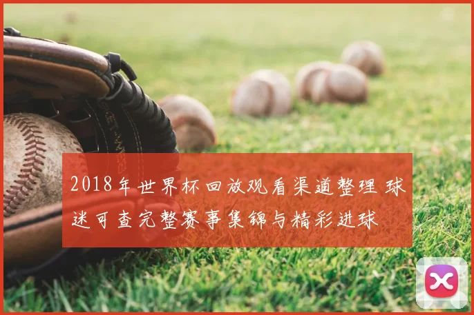 2018年世界杯回放观看渠道整理 球迷可查完整赛事集锦与精彩进球