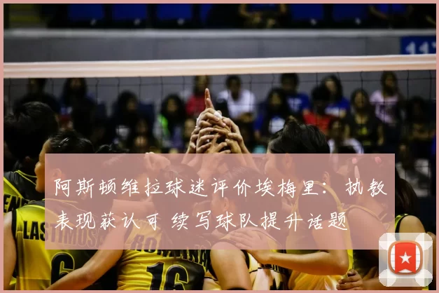 阿斯顿维拉球迷评价埃梅里:执教表现获认可 续写球队提升话题