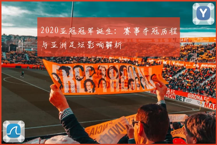 2020亚冠冠军诞生：赛事夺冠历程与亚洲足坛影响解析