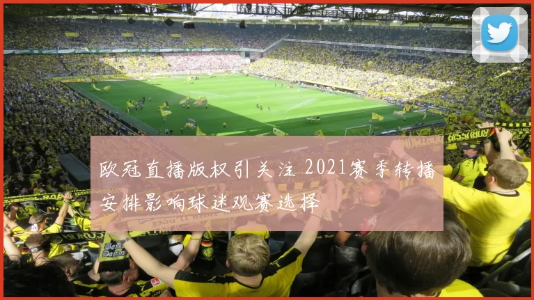 欧冠直播版权引关注 2021赛季转播安排影响球迷观赛选择