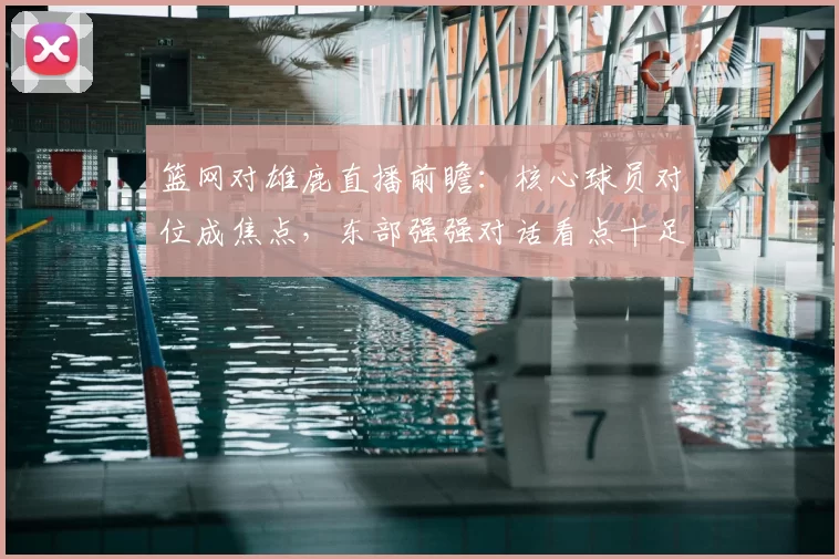 篮网对雄鹿直播前瞻：核心球员对位成焦点，东部强强对话看点十足