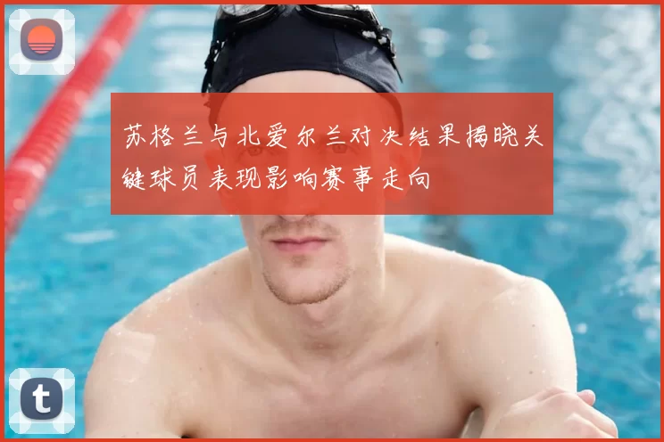 苏格兰与北爱尔兰对决结果揭晓关键球员表现影响赛事走向
