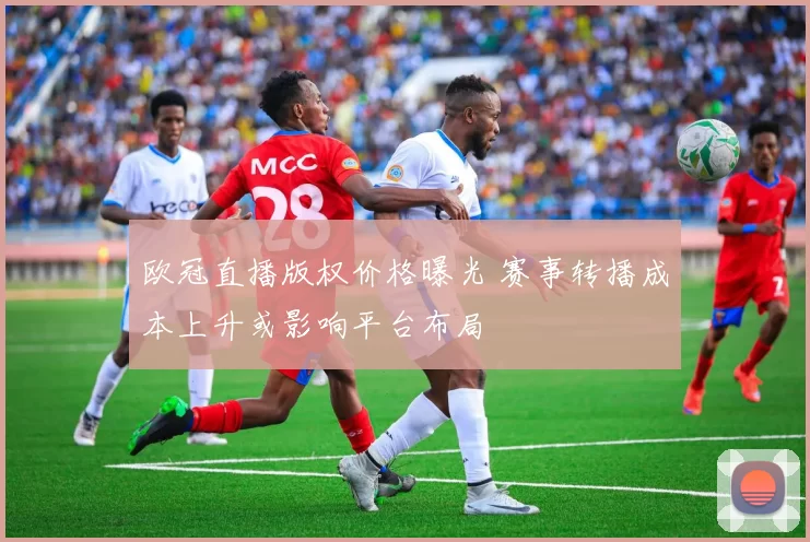 欧冠直播版权价格曝光 赛事转播成本上升或影响平台布局