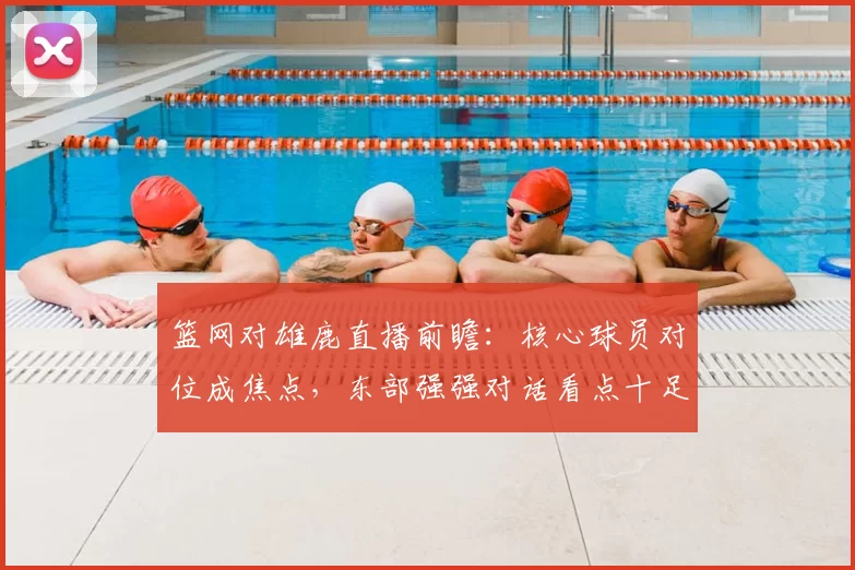 篮网对雄鹿直播前瞻：核心球员对位成焦点，东部强强对话看点十足