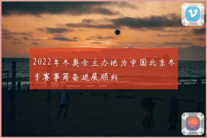 2022年冬奥会主办地为中国北京冬季赛事筹备进展顺利