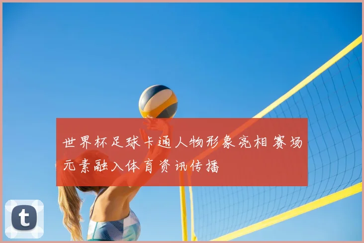 世界杯足球卡通人物形象亮相 赛场元素融入体育资讯传播