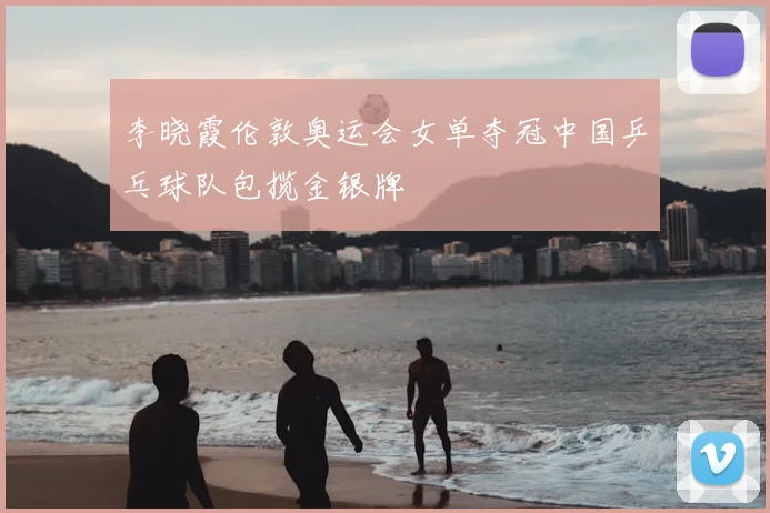李晓霞伦敦奥运会女单夺冠中国乒乓球队包揽金银牌
