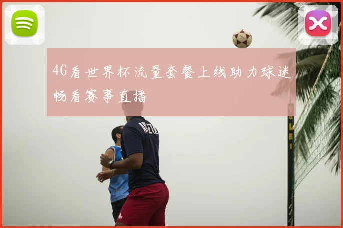 4G看世界杯流量套餐上线助力球迷畅看赛事直播