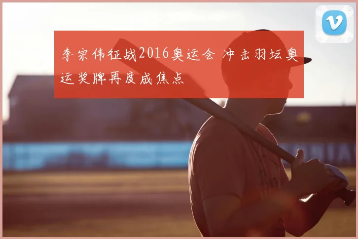 李宗伟征战2016奥运会 冲击羽坛奥运奖牌再度成焦点