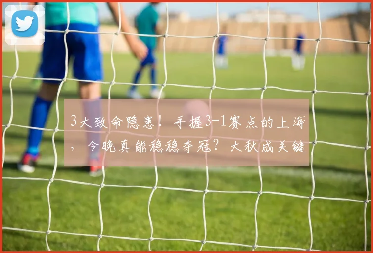 3大致命隐患！手握3-1赛点的上海，今晚真能稳稳夺冠？大秋成关键