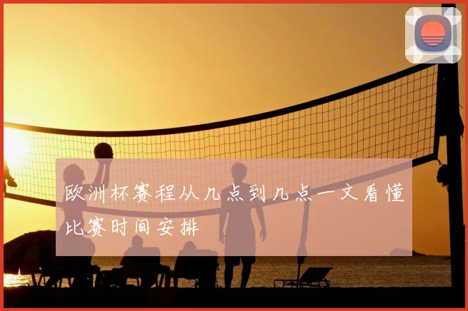 欧洲杯赛程从几点到几点一文看懂比赛时间安排
