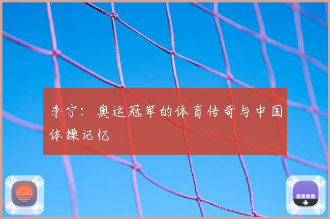 李宁：奥运冠军的体育传奇与中国体操记忆
