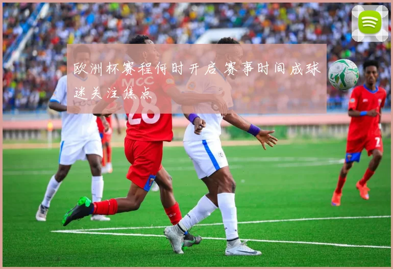 欧洲杯赛程何时开启 赛事时间成球迷关注焦点