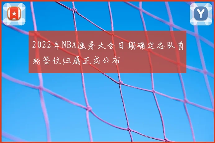 2022年NBA选秀大会日期确定各队首轮签位归属正式公布