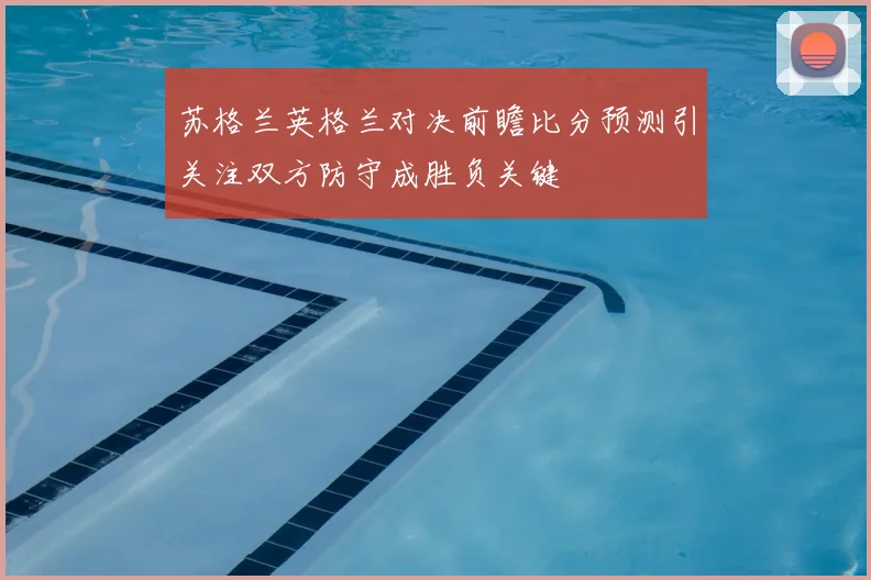 苏格兰英格兰对决前瞻比分预测引关注双方防守成胜负关键
